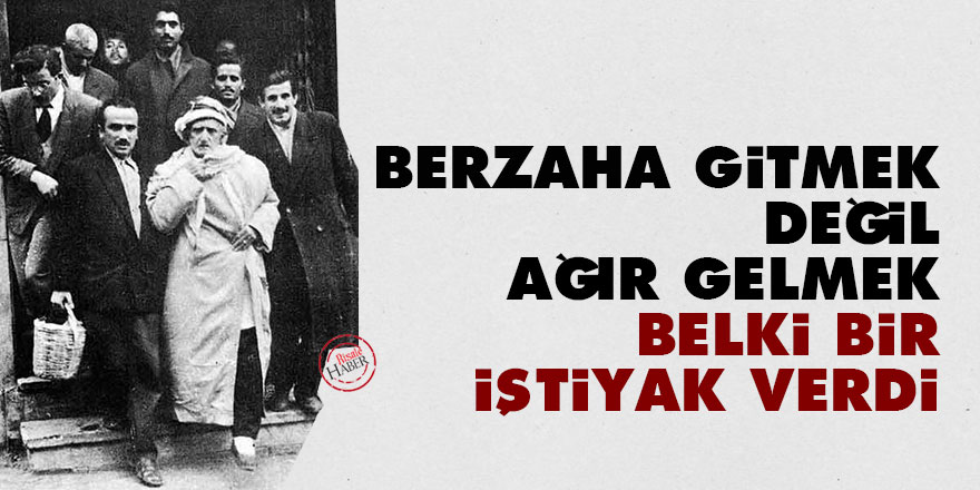 Bediüzzaman: Berzaha gitmek, bana değil ağır gelmek, belki bir iştiyak verdi