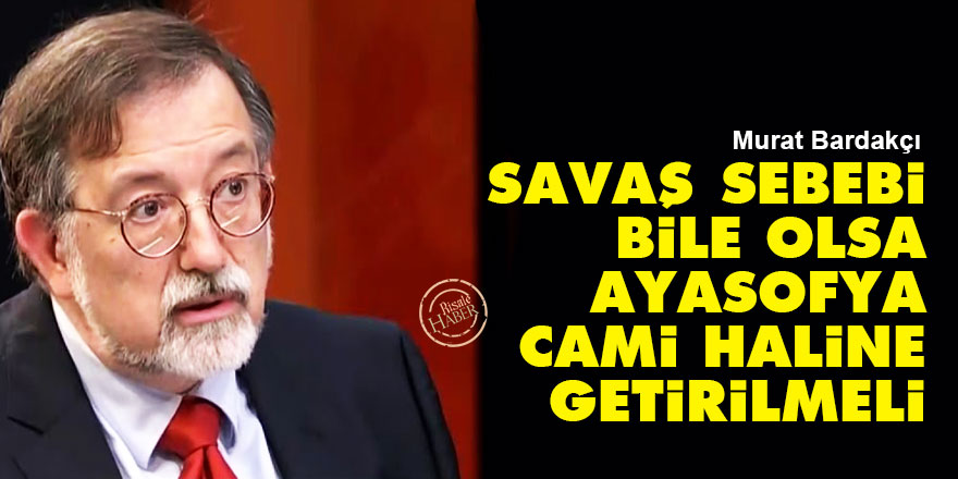 Murat Bardakçı: Savaş sebebi bile olsa Ayasofya cami haline getirilmeli