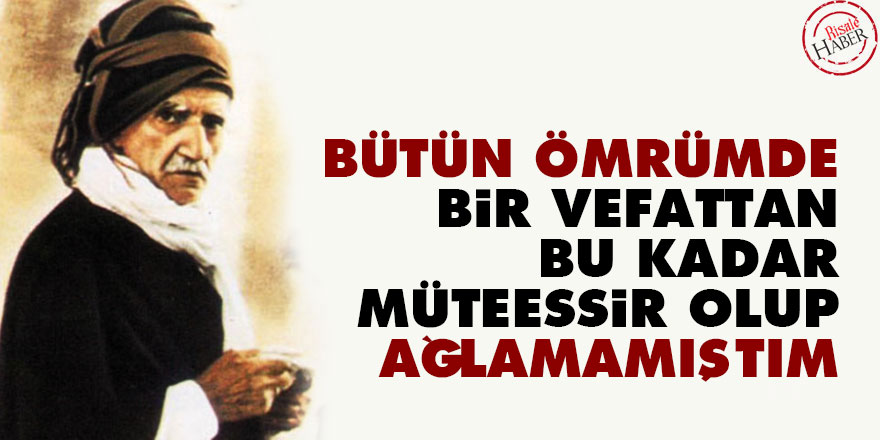 Bediüzzaman: Bütün ömrümde, bir vefattan bu kadar müteessir olup ağlamamıştım