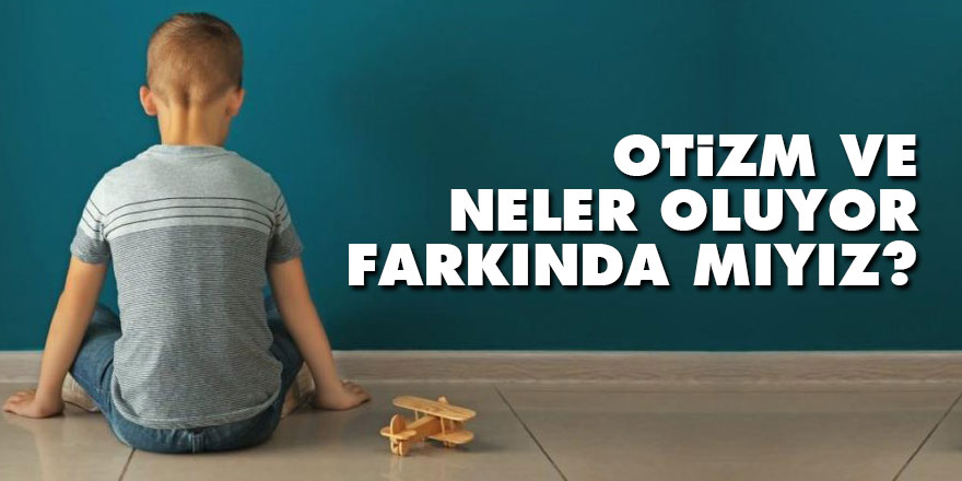 Otizm ve neler oluyor farkında mıyız?