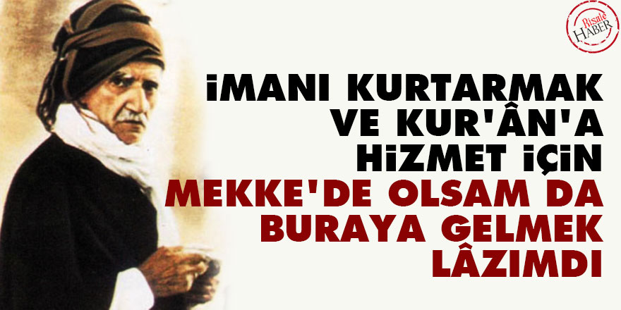 Bediüzzaman: İmanı kurtarmak ve Kur’ân’a hizmet için, Mekke’de olsam da buraya gelmek lâzımdı