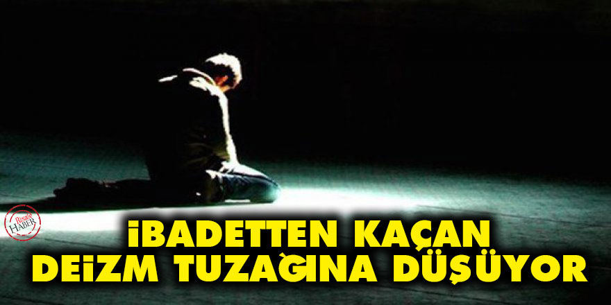 İbadetten kaçan deizm tuzağına düşüyor