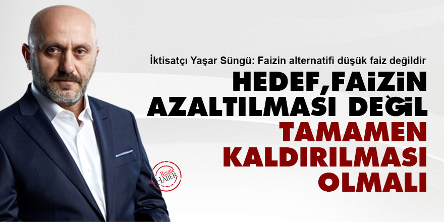 Hedef, faizin azaltılması değil tamamen kaldırılması olmalı