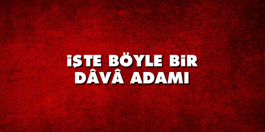 İşte böyle bir dâvâ adamı