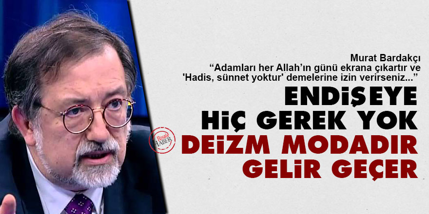 Murat Bardakçı: Endişeye hiç gerek yok, deizm modadır gelir geçer