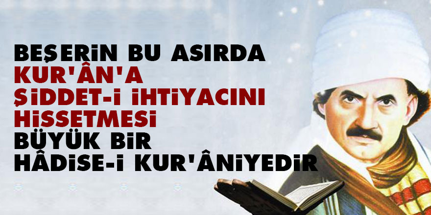 Bediüzzaman: Beşerin bu asırda Kur’ân’a şiddet-i ihtiyacını hissetmesi büyük bir hâdise-i Kur’âniyedir