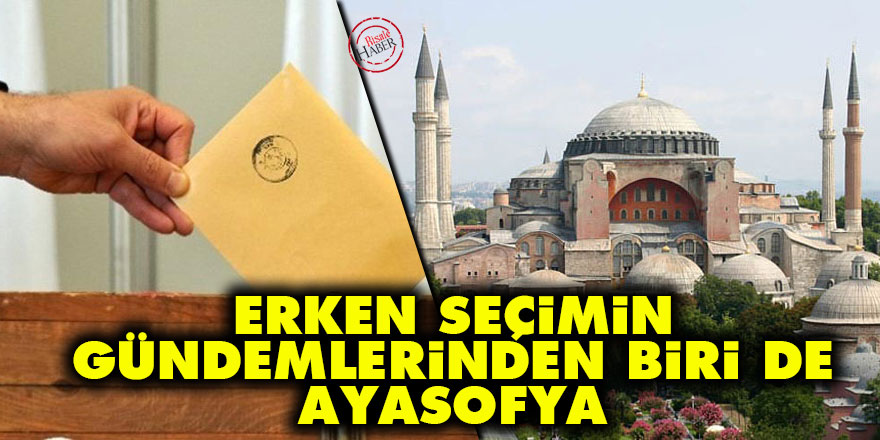 Erken seçimin gündemlerinden biri de Ayasofya