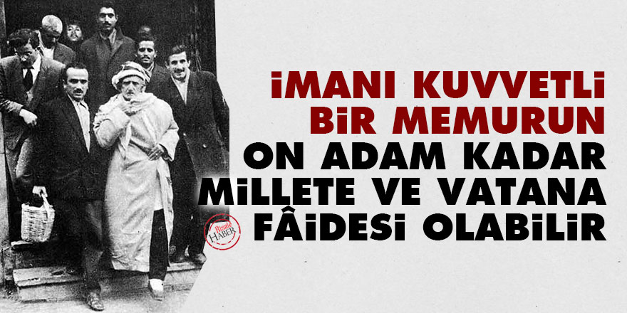 Bediüzzaman: İmanı kuvvetli bir memurun on adam kadar millete ve vatana fâidesi olabilir