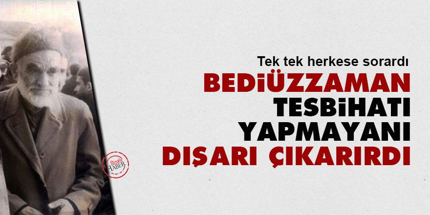 Bediüzzaman, tesbihatı yapmayanı dışarı çıkarırdı