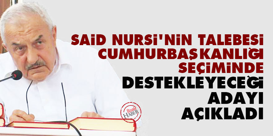 Said Nursi'nin talebesi cumhurbaşkanlığı seçiminde destekleyeceği adayı açıkladı