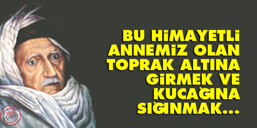 Bediüzzaman: Bu himayetli annemiz olan toprak altına girmek ve kucağına sığınmak...