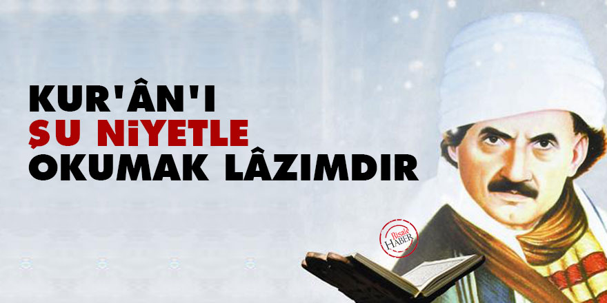 Bediüzzaman: Kur’ân’ı şu niyetle okumak lâzımdır