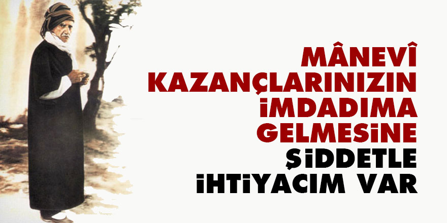 Bediüzzaman: Mânevî kazançlarınızın imdadıma gelmesine şiddetle ihtiyacım var