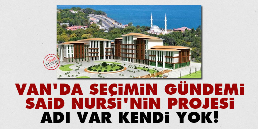 Van'da seçimin gündemi Said Nursi'nin projesi: Adı var kendi yok!