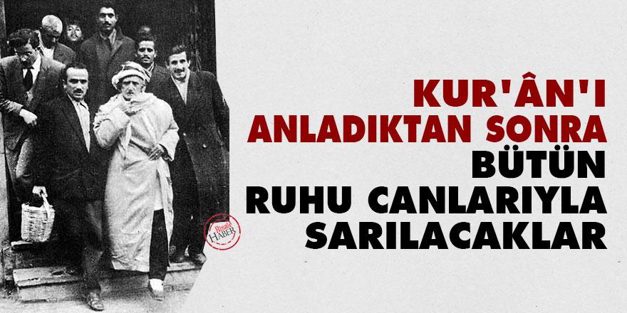 Bediüzzaman: Kur’ân'ı anladıktan sonra bütün ruh u canlarıyla sarılacaklar
