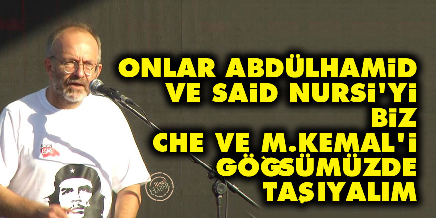 Onlar Abdülhamid ve Said Nursi'yi, biz Che ve M. Kemal'i göğsümüzde taşıyalım