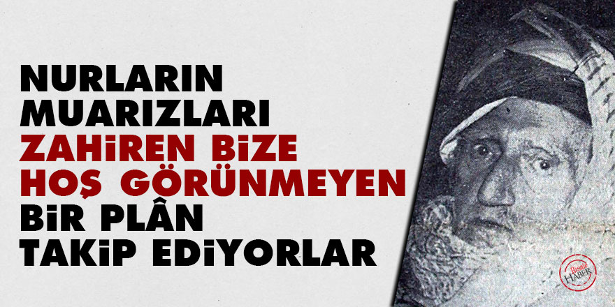 Bediüzzaman: Nurların muarızları zahiren bize hoş görünmeyen bir plân takip ediyorlar
