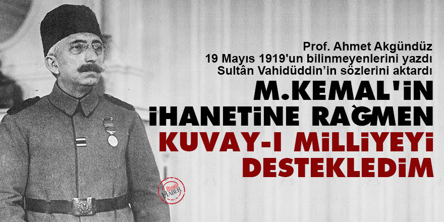 Sultân Vahidüddin: M.Kemal'in ihanetine rağmen Kuvay-ı Milliyeyi destekledim