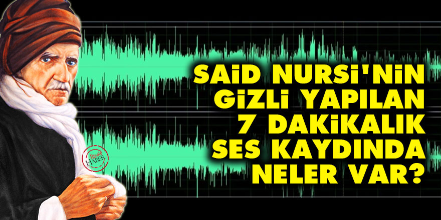 Said Nursi'nin gizli yapılan 7 dakikalık ses kaydında neler var?