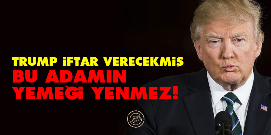Trump iftar verecekmiş: Bu adamın yemeği yenmez!