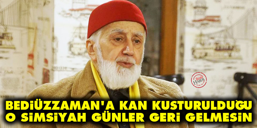 Bediüzzaman’a kan kusturulduğu o simsiyah günler geri gelmesin