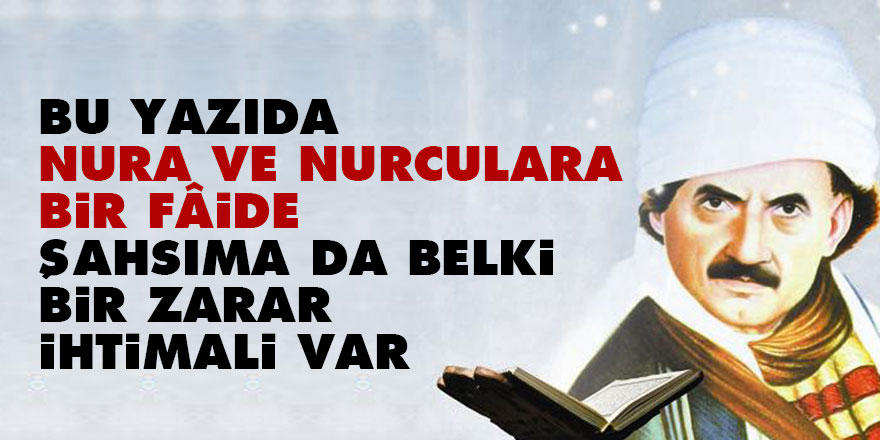 Bediüzzaman: Bu yazıda Nura ve Nurculara bir fâide, şahsıma da belki bir zarar ihtimali var