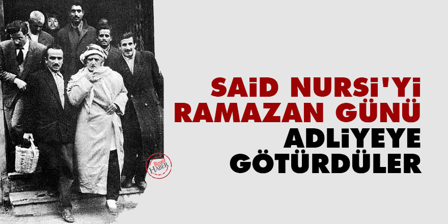Said Nursi’yi bir Ramazan günü adliyeye götürdüler