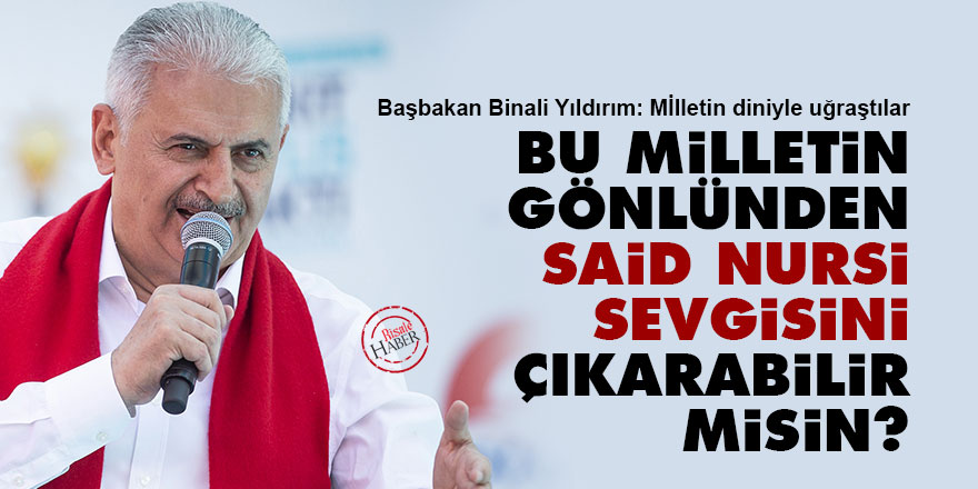 Başbakan Yıldırım: Bu milletin gönlünden Said Nursi sevgisini çıkarabilir misin? 