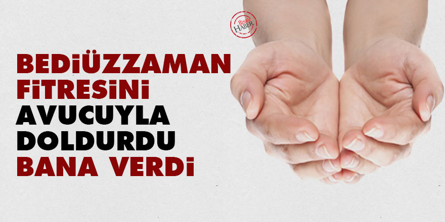 Bediüzzaman, fitresini avucuyla doldurdu bana verdi