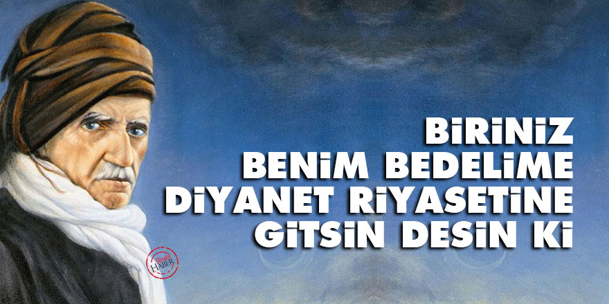 Bediüzzaman: Biriniz benim bedelime Diyanet Riyasetine gitsin desin ki
