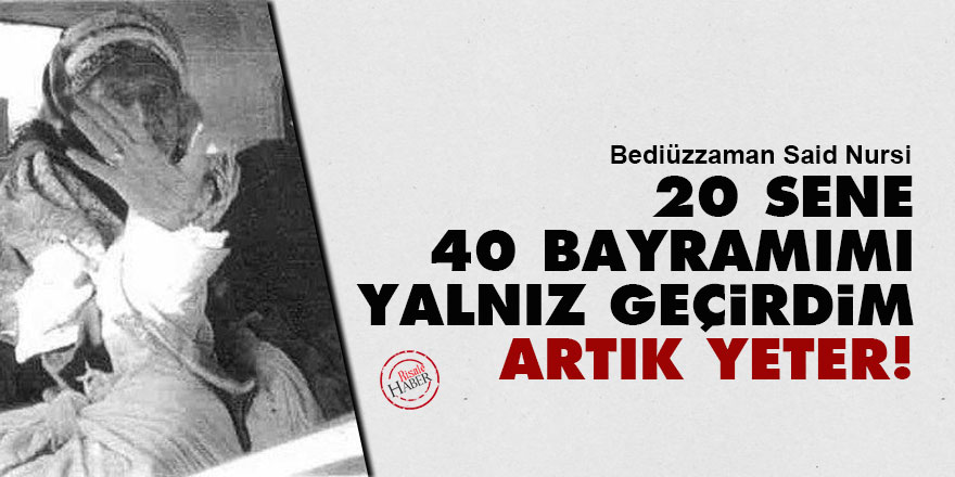 Said Nursi: 20 sene 40 bayramımı yalnız geçirdim, artık yeter!