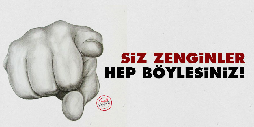 Siz zenginler hep böylesiniz!