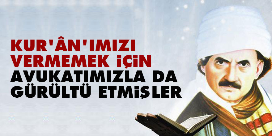Bediüzzaman: Kur’ân’ımızı vermemek için, avukatımızla da gürültü etmişler