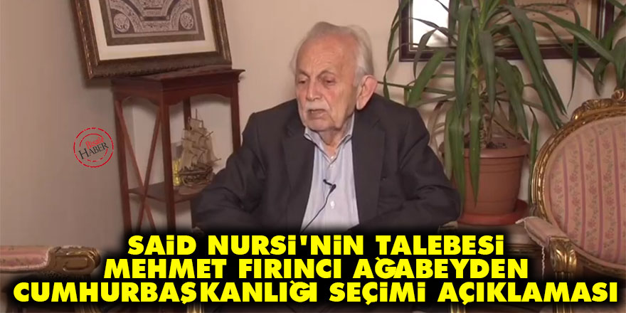 Said Nursi'nin talebesi Mehmet Fırıncı ağabeyden 24 Haziran Cumhurbaşkanlığı seçimi açıklaması