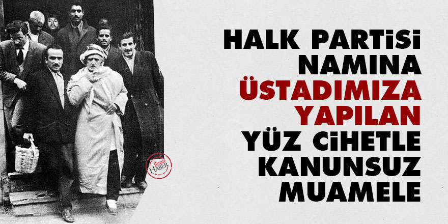 Halk Partisi namına Üstadımıza yapılan yüz cihetle kanunsuz muamele