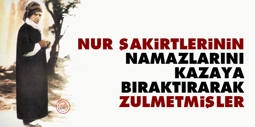 Bediüzzaman: Nur şakirtlerinin namazlarını kazaya bıraktırarak zulmetmişler