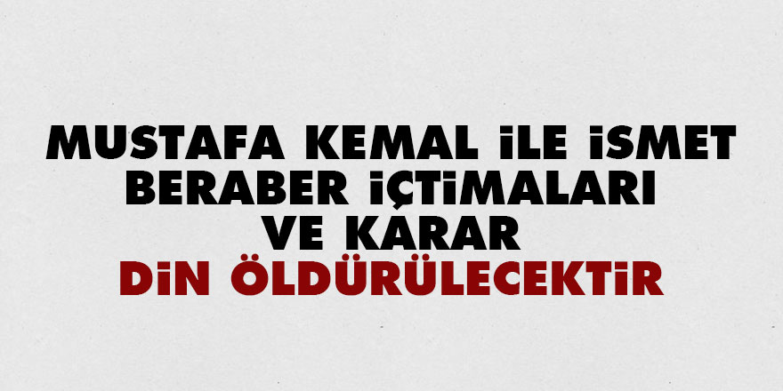Mustafa Kemal ile İsmet, beraber içtimaları ve karar: Din öldürülecektir