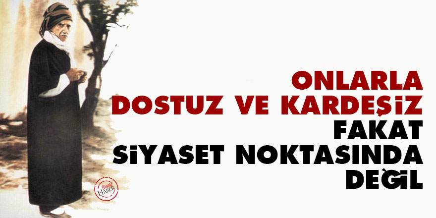 Bediüzzaman: Onlarla dostuz ve kardeşiz fakat siyaset noktasında değil