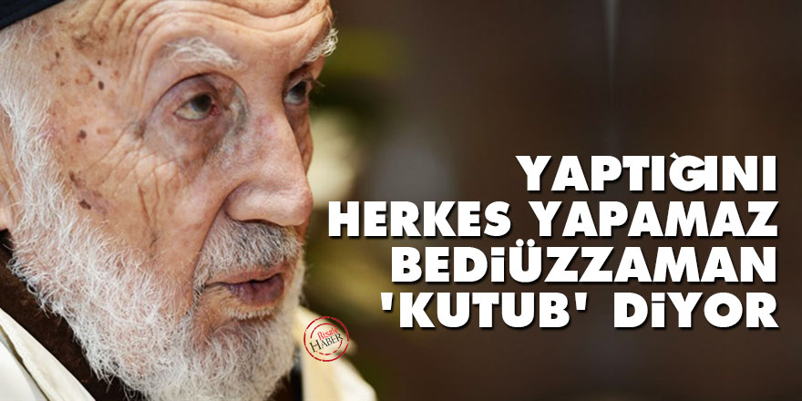 Yaptığını herkes yapamaz Bediüzzaman 'kutub' diyor