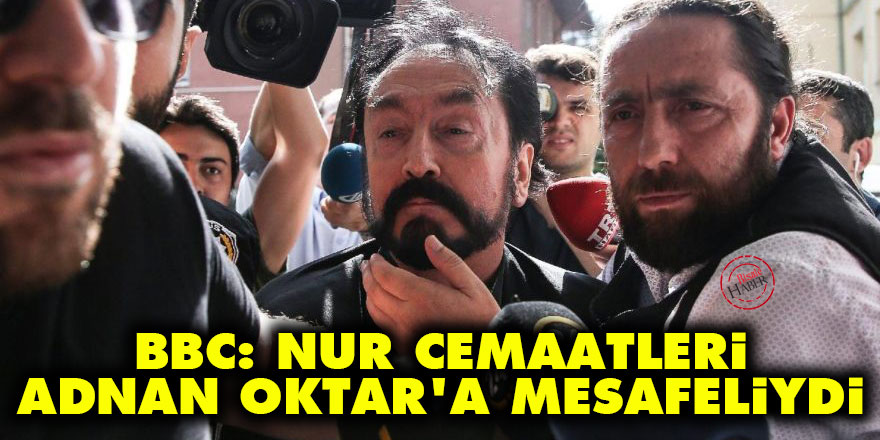 BBC: Nur cemaatleri Adnan Oktar'a mesafeliydi