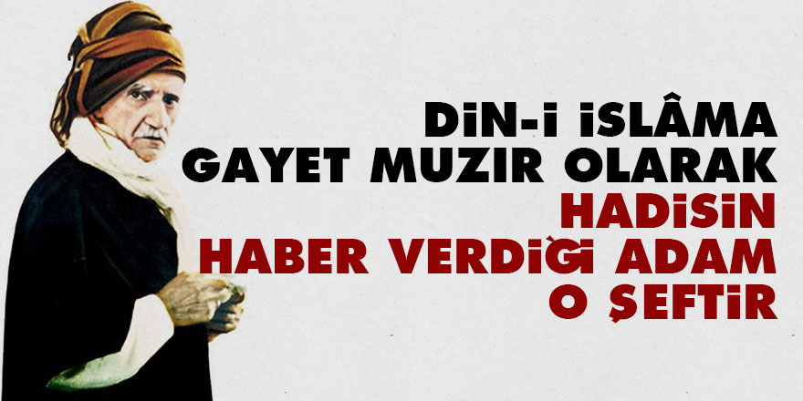 Bediüzzaman: Din-i İslâma gayet muzır olarak hadisin haber verdiği adam o şeftir