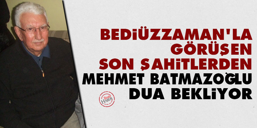 Bediüzzaman'la görüşen son şahitlerden Mehmet Batmazoğlu dua bekliyor