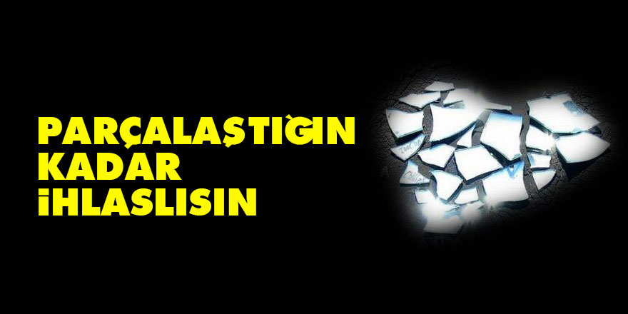 Parçalaştığın kadar ihlaslısın
