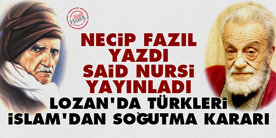 Necip Fazıl yazdı Said Nursi yayınladı: Lozan'da Türkleri İslam'dan soğutma  kararı