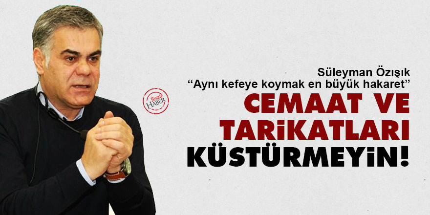 Süleyman Özışık: Cemaat ve tarikatları küstürmeyin!