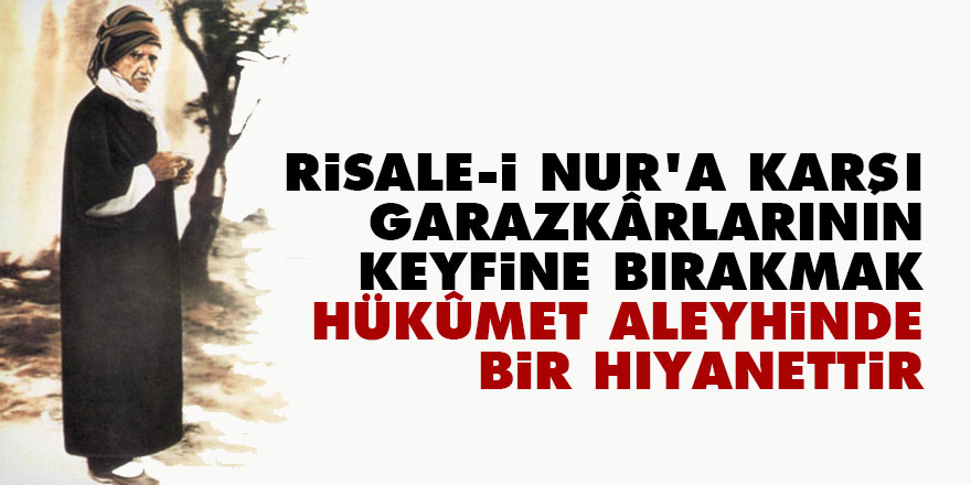 Bediüzzaman: Risale-i Nur’a karşı garazkârlarının keyfine bırakmak, hükûmet aleyhinde bir hıyanettir