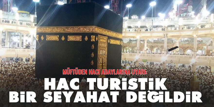 Müftüden hacı adaylarına uyarı: Hac Turistik bir seyahat değildir