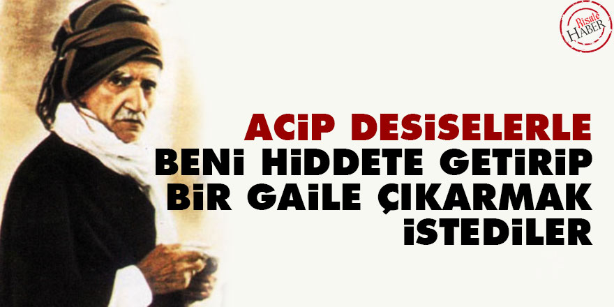 Bediüzzaman: Acip desiselerle beni hiddete getirip bir gaile çıkarmak istediler