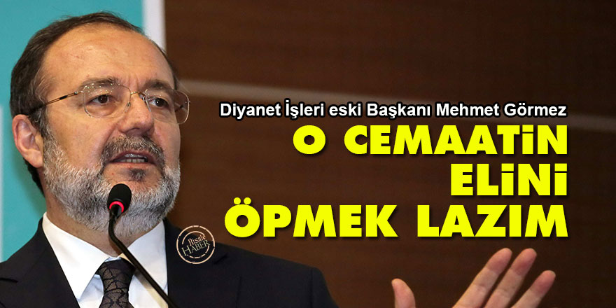 Diyanet İşleri eski Başkanı Görmez: O cemaatin elini öpmek lazım