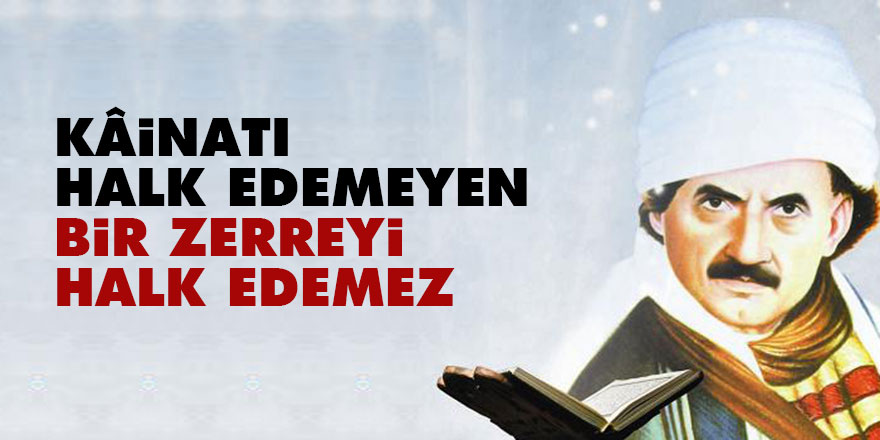 Bediüzzaman: Kâinatı halk edemeyen, bir zerreyi halk edemez